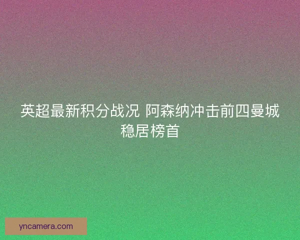 英超最新积分战况 阿森纳冲击前四曼城稳居榜首