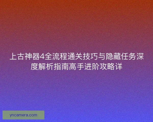 上古神器4全流程通关技巧与隐藏任务深度解析指南高手进阶攻略详
