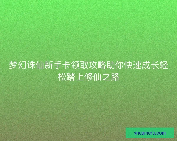 梦幻诛仙新手卡领取攻略助你快速成长轻松踏上修仙之路